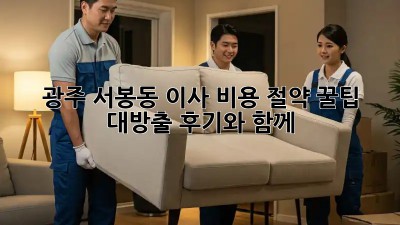 광주 서봉동 이사, 비용 절약 꿀팁 대방출! 후기와 함께